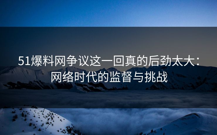 51爆料网争议这一回真的后劲太大：网络时代的监督与挑战