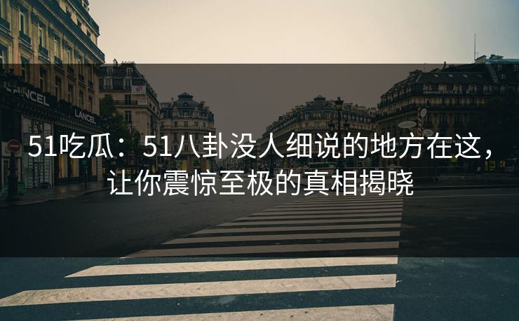 51吃瓜：51八卦没人细说的地方在这，让你震惊至极的真相揭晓