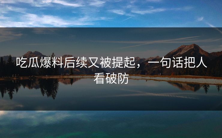 吃瓜爆料后续又被提起，一句话把人看破防