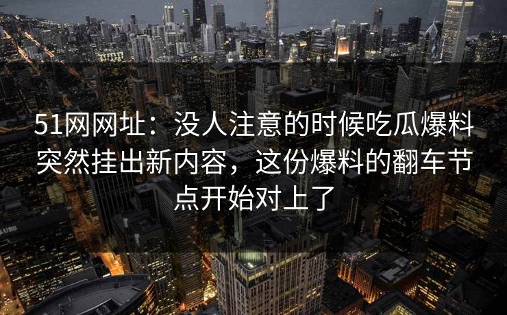 51网网址：没人注意的时候吃瓜爆料突然挂出新内容，这份爆料的翻车节点开始对上了
