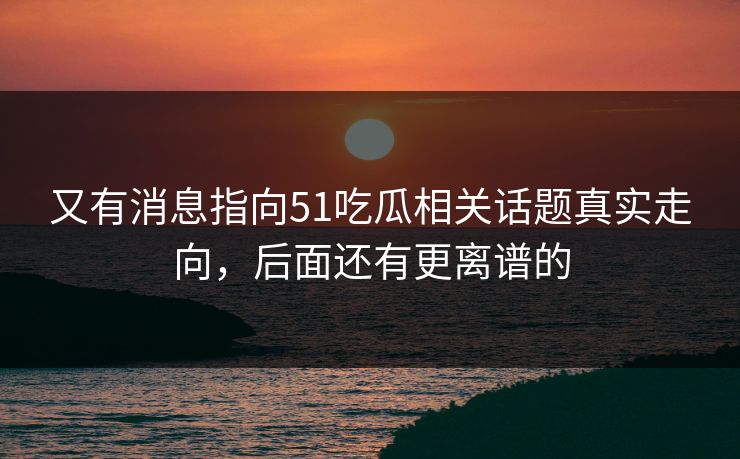 又有消息指向51吃瓜相关话题真实走向，后面还有更离谱的