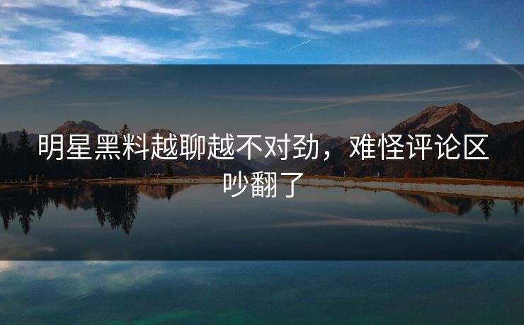 明星黑料越聊越不对劲，难怪评论区吵翻了