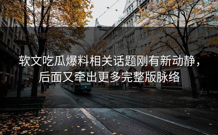 软文吃瓜爆料相关话题刚有新动静，后面又牵出更多完整版脉络