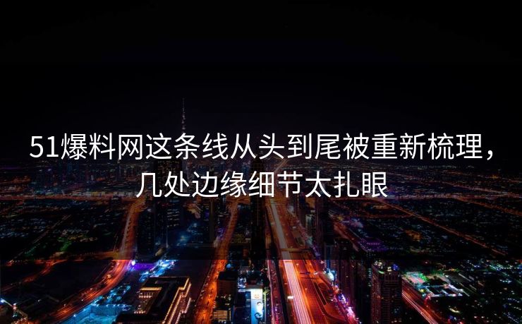 51爆料网这条线从头到尾被重新梳理，几处边缘细节太扎眼
