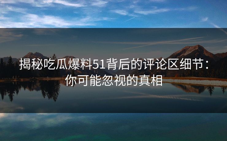 揭秘吃瓜爆料51背后的评论区细节：你可能忽视的真相
