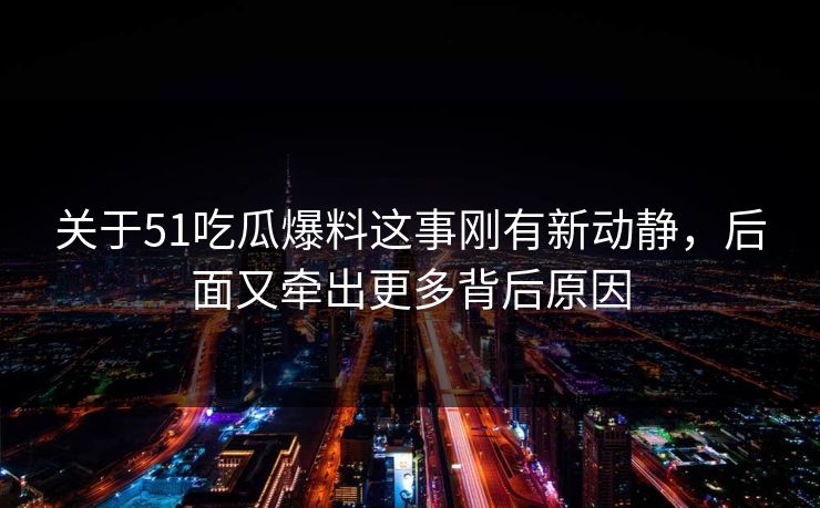 关于51吃瓜爆料这事刚有新动静，后面又牵出更多背后原因