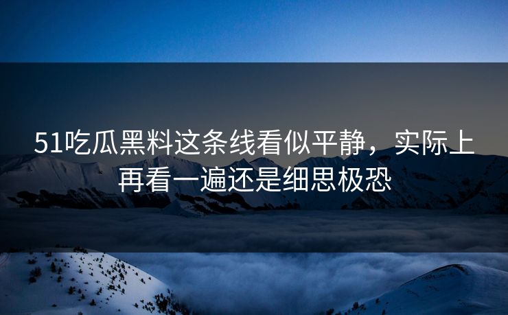 51吃瓜黑料这条线看似平静，实际上再看一遍还是细思极恐
