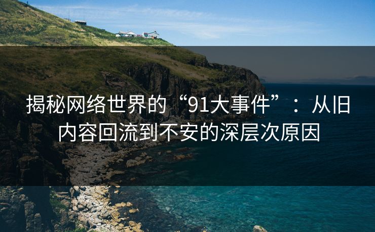 揭秘网络世界的“91大事件”：从旧内容回流到不安的深层次原因