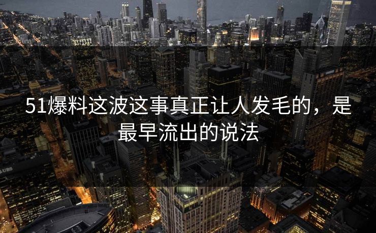 51爆料这波这事真正让人发毛的，是最早流出的说法