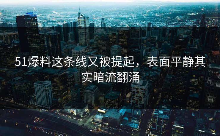 51爆料这条线又被提起，表面平静其实暗流翻涌