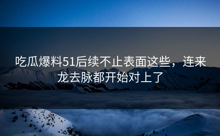 吃瓜爆料51后续不止表面这些，连来龙去脉都开始对上了
