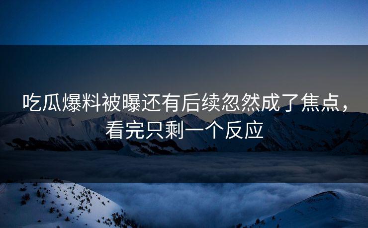 吃瓜爆料被曝还有后续忽然成了焦点，看完只剩一个反应
