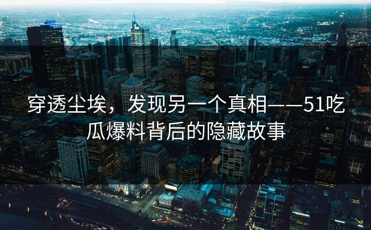 穿透尘埃，发现另一个真相——51吃瓜爆料背后的隐藏故事