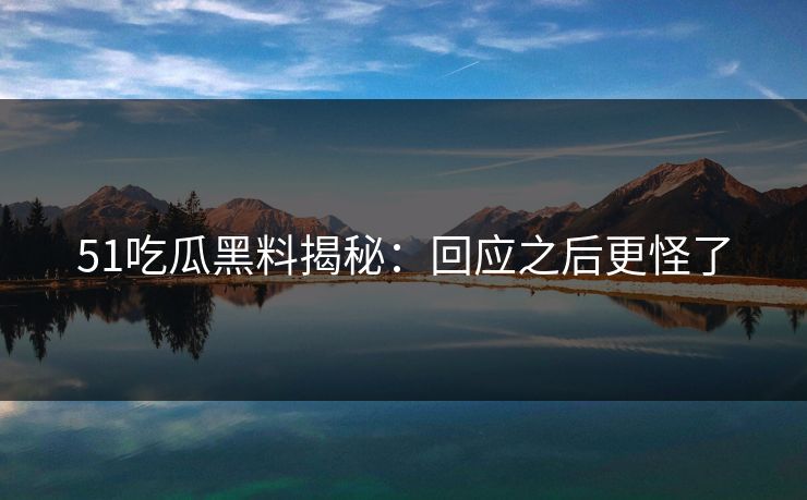 51吃瓜黑料揭秘：回应之后更怪了