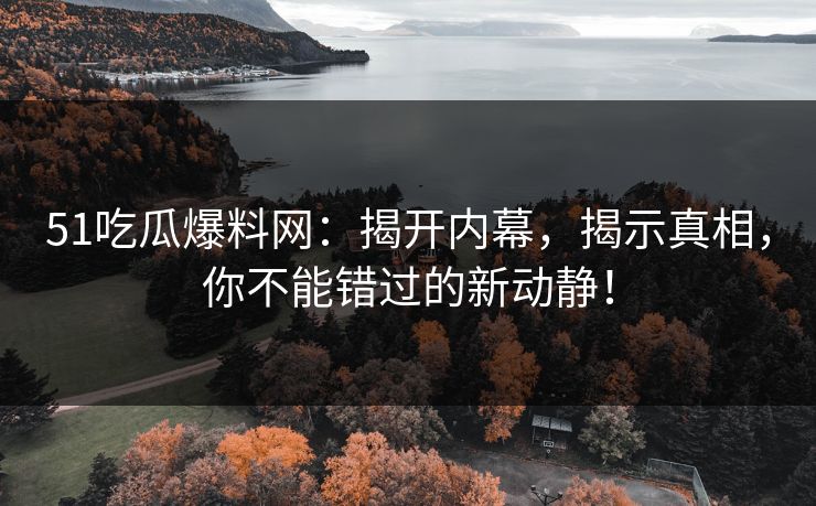 51吃瓜爆料网：揭开内幕，揭示真相，你不能错过的新动静！
