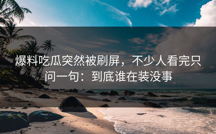 爆料吃瓜突然被刷屏，不少人看完只问一句：到底谁在装没事
