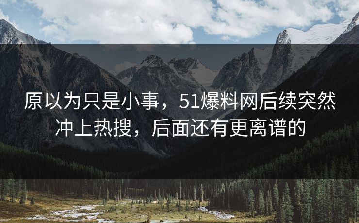 原以为只是小事，51爆料网后续突然冲上热搜，后面还有更离谱的
