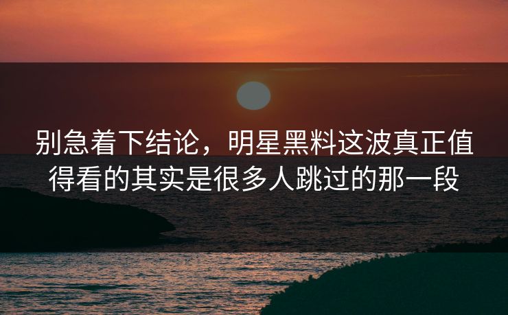 别急着下结论，明星黑料这波真正值得看的其实是很多人跳过的那一段
