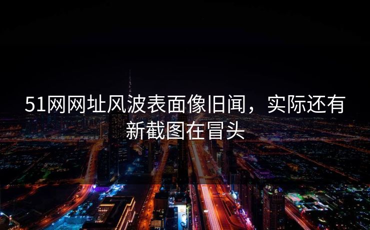 51网网址风波表面像旧闻，实际还有新截图在冒头