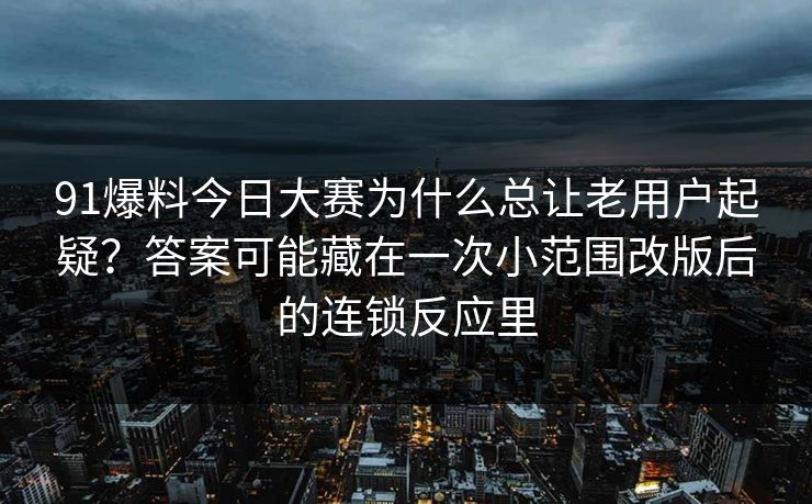 91爆料今日大赛为什么总让老用户起疑？答案可能藏在一次小范围改版后的连锁反应里