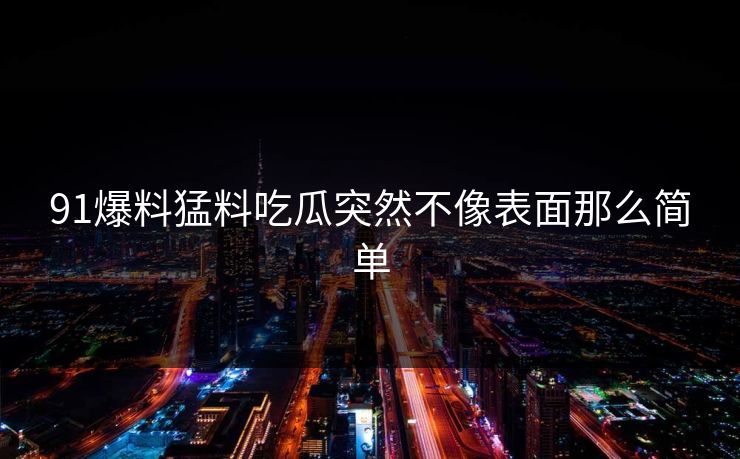 91爆料猛料吃瓜突然不像表面那么简单