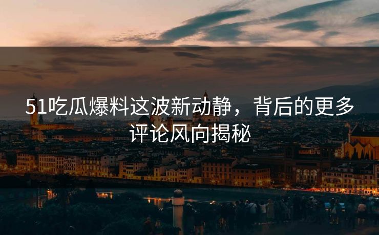 51吃瓜爆料这波新动静，背后的更多评论风向揭秘