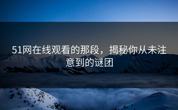 51网在线观看的那段，揭秘你从未注意到的谜团
