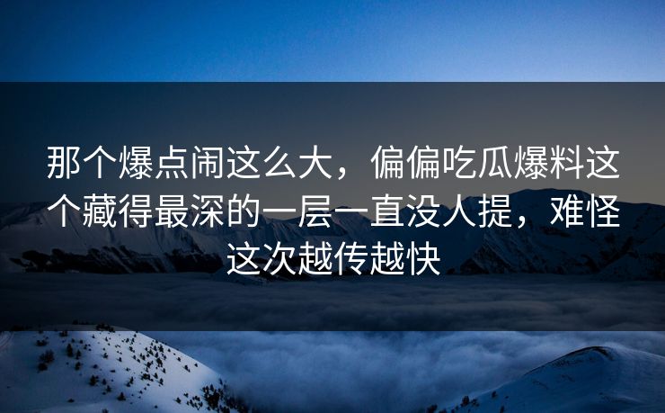 那个爆点闹这么大，偏偏吃瓜爆料这个藏得最深的一层一直没人提，难怪这次越传越快