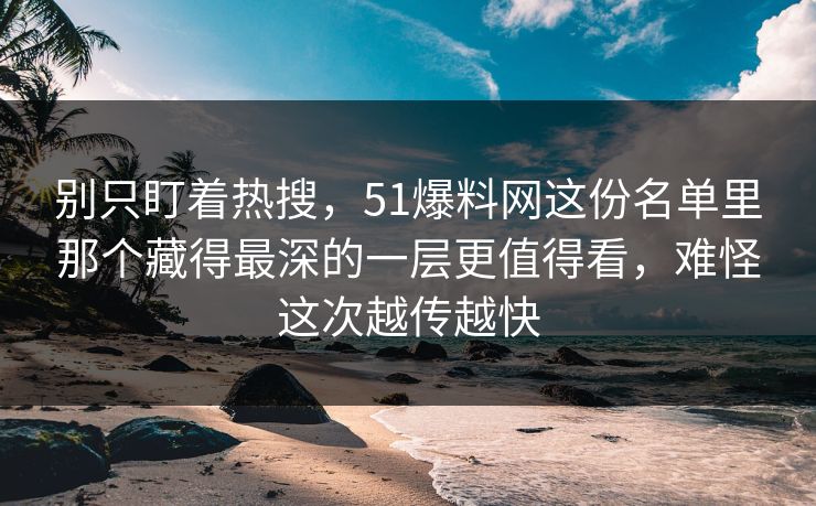 别只盯着热搜，51爆料网这份名单里那个藏得最深的一层更值得看，难怪这次越传越快