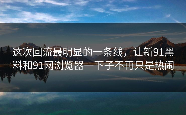这次回流最明显的一条线，让新91黑料和91网浏览器一下子不再只是热闹