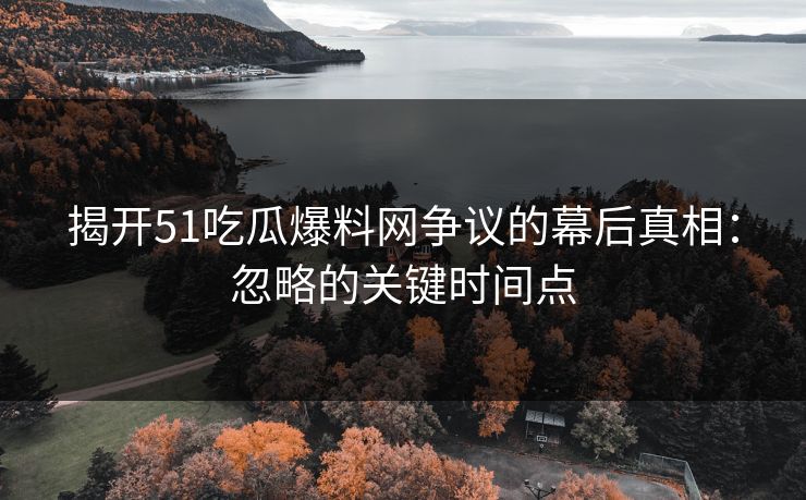 揭开51吃瓜爆料网争议的幕后真相：忽略的关键时间点