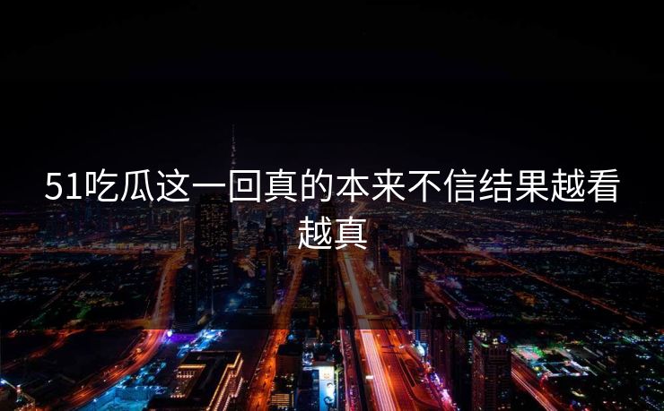 51吃瓜这一回真的本来不信结果越看越真
