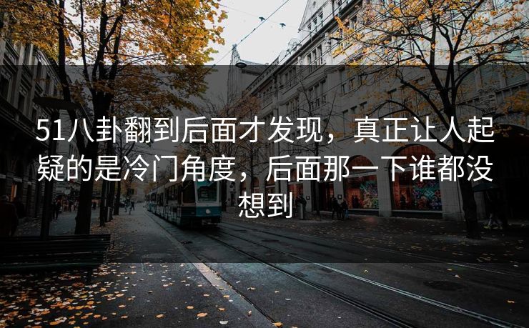 51八卦翻到后面才发现，真正让人起疑的是冷门角度，后面那一下谁都没想到