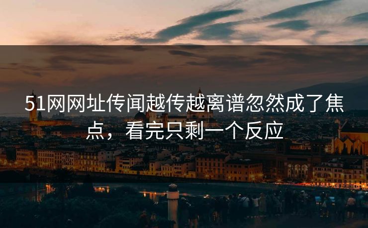 51网网址传闻越传越离谱忽然成了焦点，看完只剩一个反应
