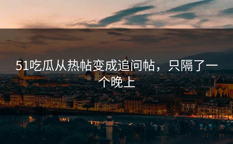 51吃瓜从热帖变成追问帖，只隔了一个晚上
