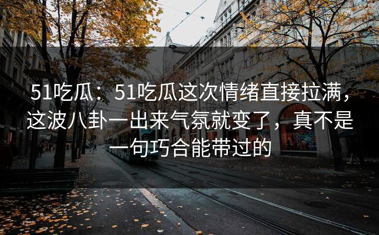 51吃瓜：51吃瓜这次情绪直接拉满，这波八卦一出来气氛就变了，真不是一句巧合能带过的