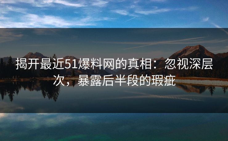 揭开最近51爆料网的真相：忽视深层次，暴露后半段的瑕疵