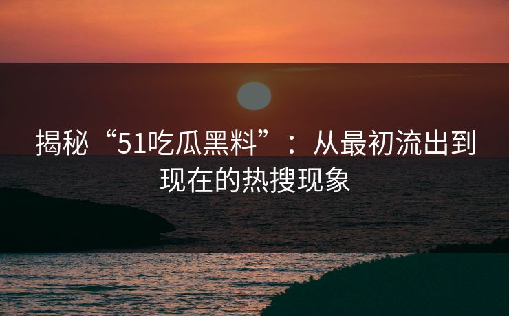 揭秘“51吃瓜黑料”：从最初流出到现在的热搜现象