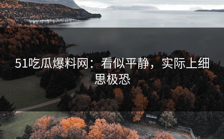 51吃瓜爆料网：看似平静，实际上细思极恐