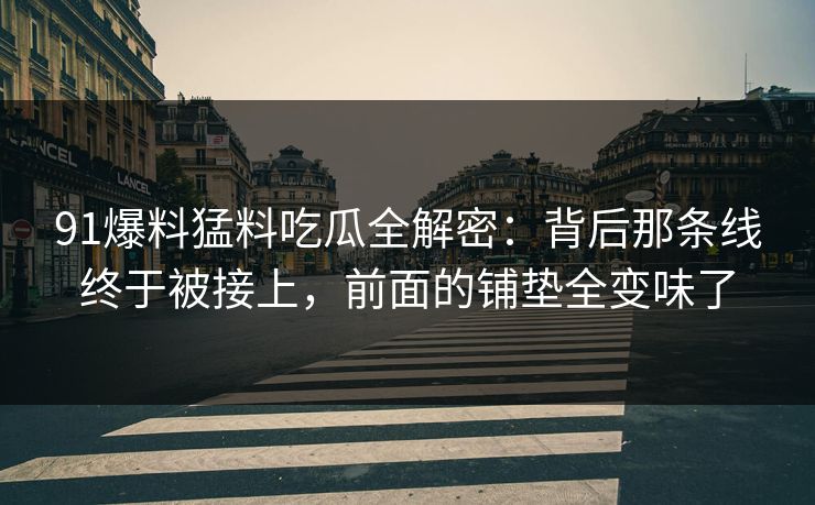 91爆料猛料吃瓜全解密：背后那条线终于被接上，前面的铺垫全变味了