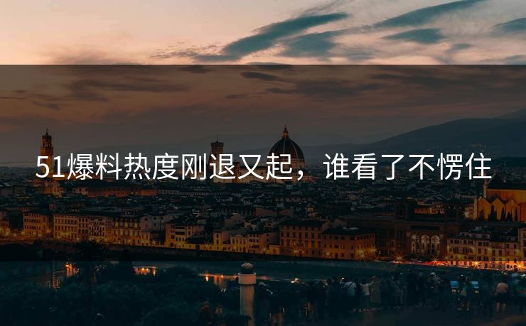 51爆料热度刚退又起，谁看了不愣住
