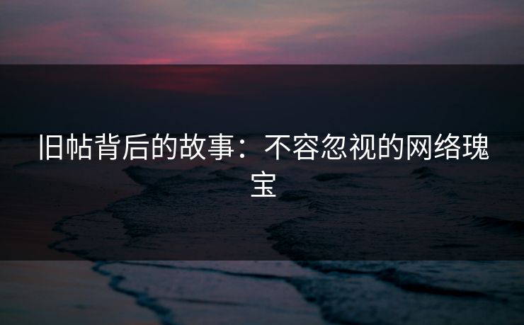旧帖背后的故事：不容忽视的网络瑰宝