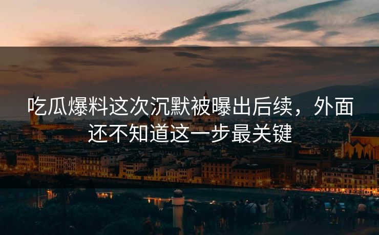 吃瓜爆料这次沉默被曝出后续，外面还不知道这一步最关键