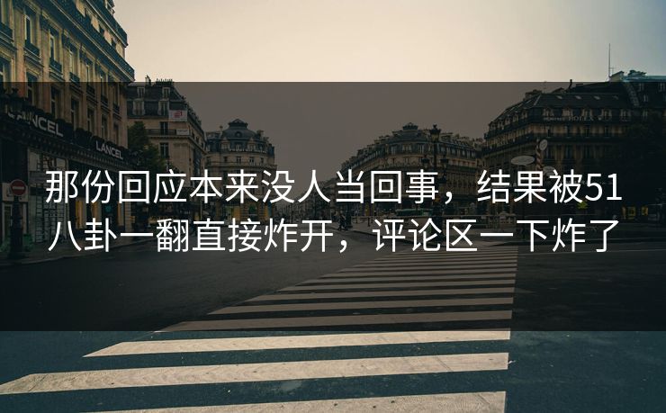 那份回应本来没人当回事，结果被51八卦一翻直接炸开，评论区一下炸了