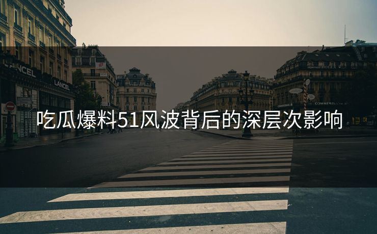 吃瓜爆料51风波背后的深层次影响