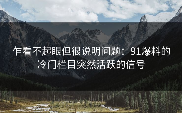 乍看不起眼但很说明问题：91爆料的冷门栏目突然活跃的信号