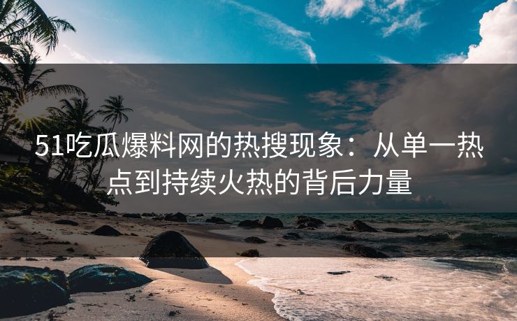 51吃瓜爆料网的热搜现象：从单一热点到持续火热的背后力量