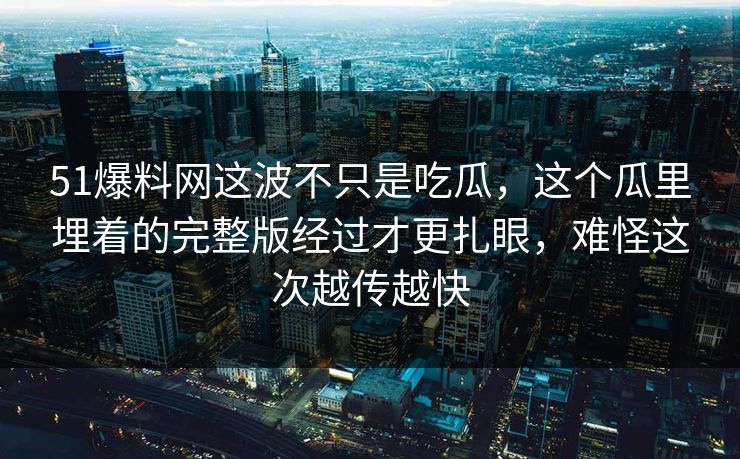 51爆料网这波不只是吃瓜，这个瓜里埋着的完整版经过才更扎眼，难怪这次越传越快