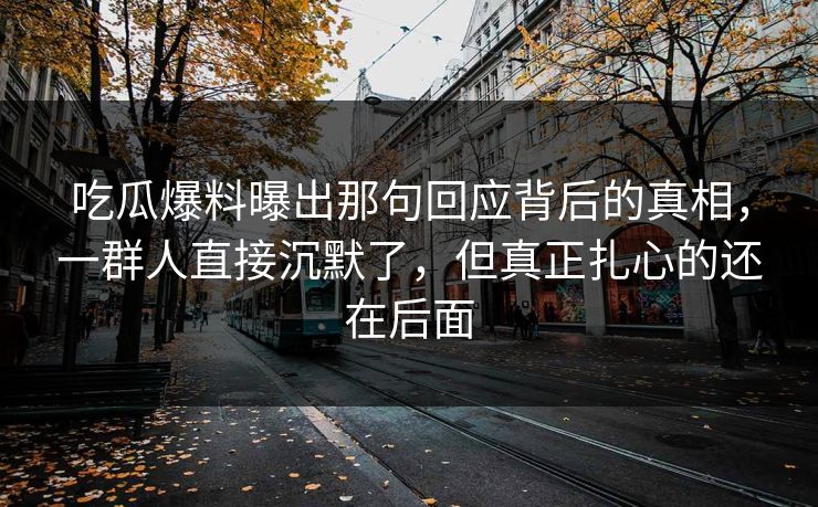 吃瓜爆料曝出那句回应背后的真相，一群人直接沉默了，但真正扎心的还在后面
