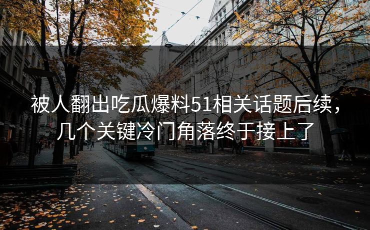 被人翻出吃瓜爆料51相关话题后续，几个关键冷门角落终于接上了